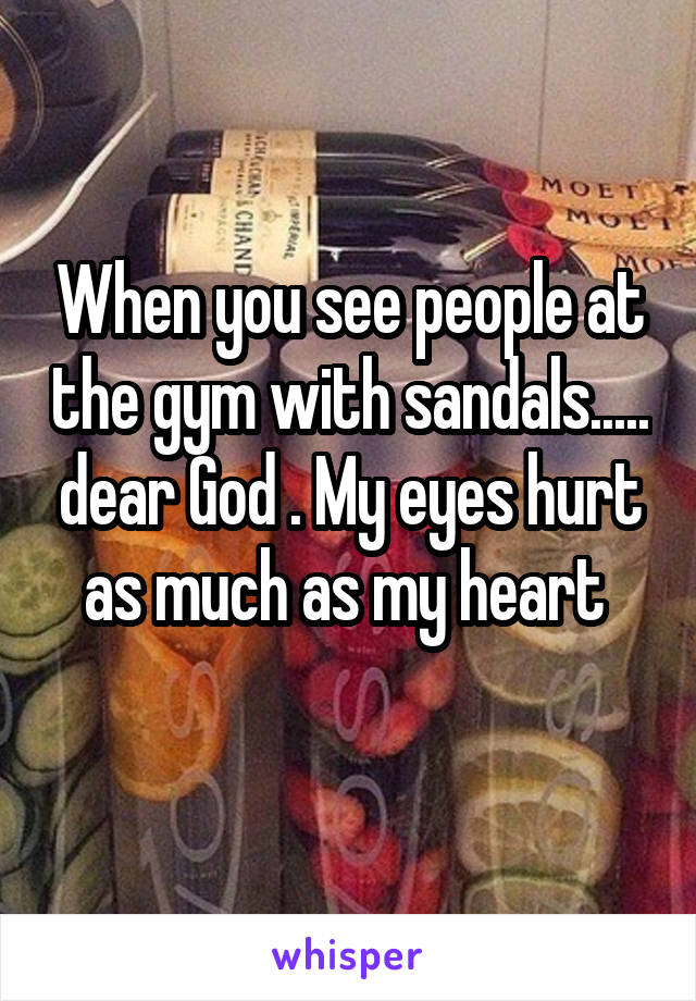 When you see people at the gym with sandals..... dear God . My eyes hurt as much as my heart 
