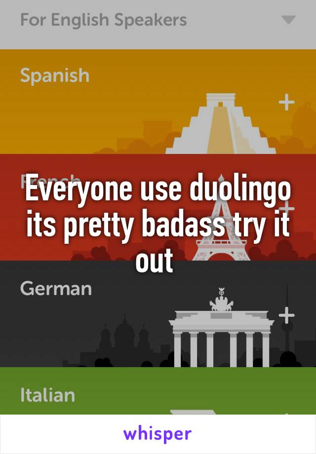 Everyone use duolingo its pretty badass try it out 