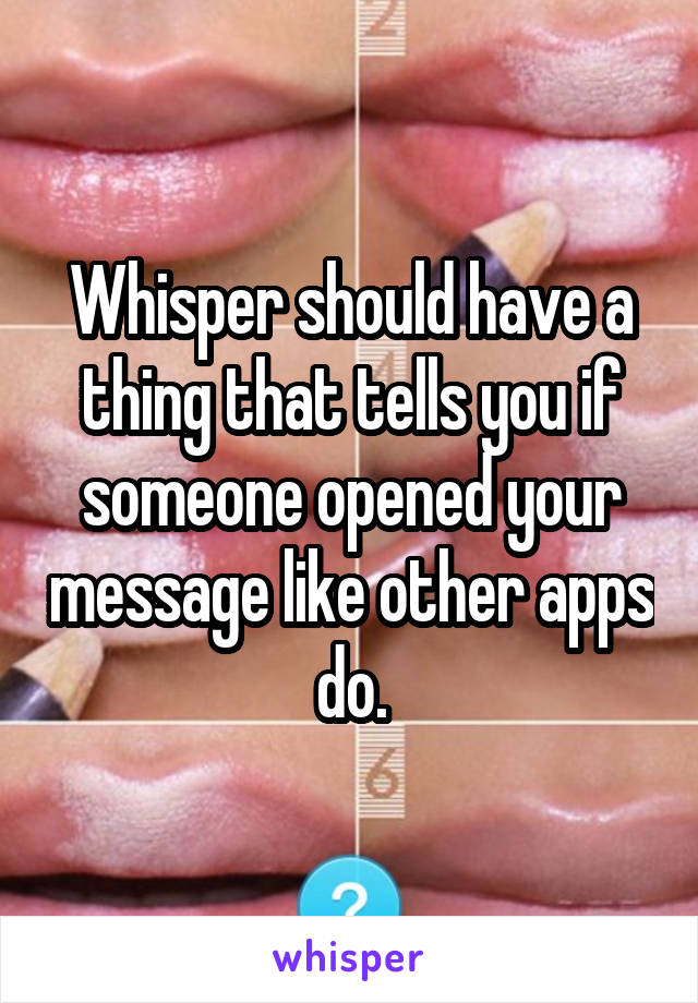 Whisper should have a thing that tells you if someone opened your message like other apps do.