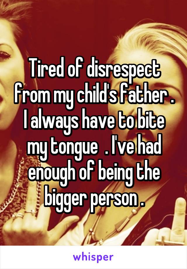 Tired of disrespect from my child's father . I always have to bite my tongue  . I've had enough of being the bigger person .