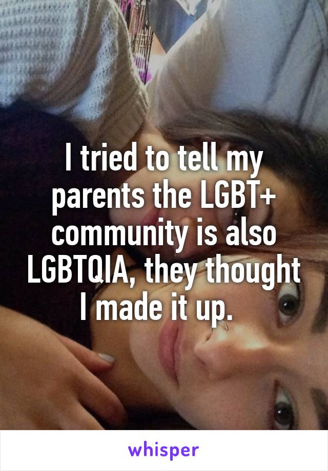 I tried to tell my parents the LGBT+ community is also LGBTQIA, they thought I made it up.  