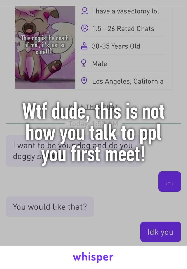 Wtf dude, this is not how you talk to ppl you first meet!