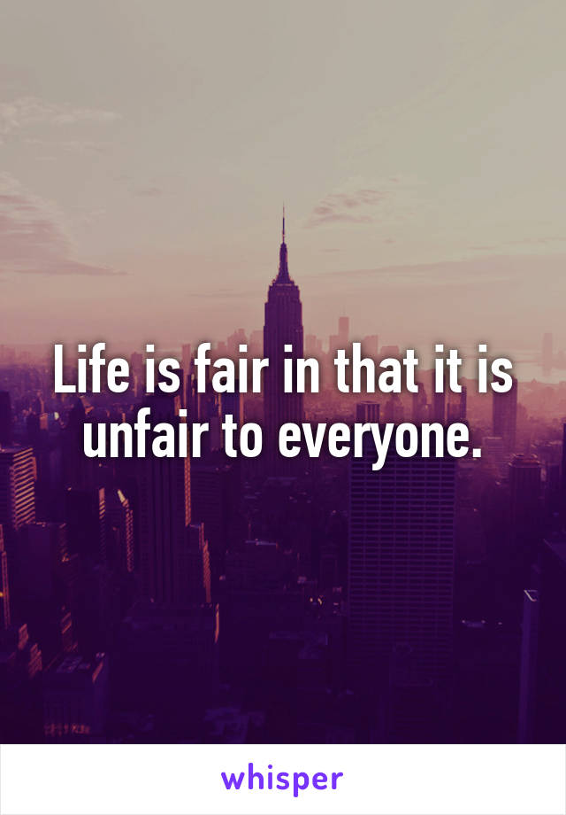 Life is fair in that it is unfair to everyone.