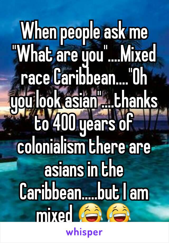 When people ask me "What are you"....Mixed race Caribbean...."Oh you look asian"....thanks to 400 years of colonialism there are asians in the Caribbean.....but I am mixed 😂😂