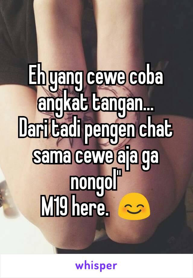 Eh yang cewe coba angkat tangan...
Dari tadi pengen chat sama cewe aja ga nongol"
M19 here.  😊