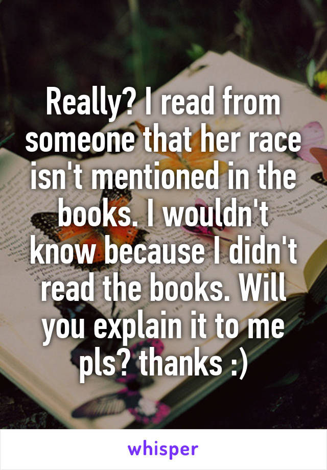 Really? I read from someone that her race isn't mentioned in the books. I wouldn't know because I didn't read the books. Will you explain it to me pls? thanks :)