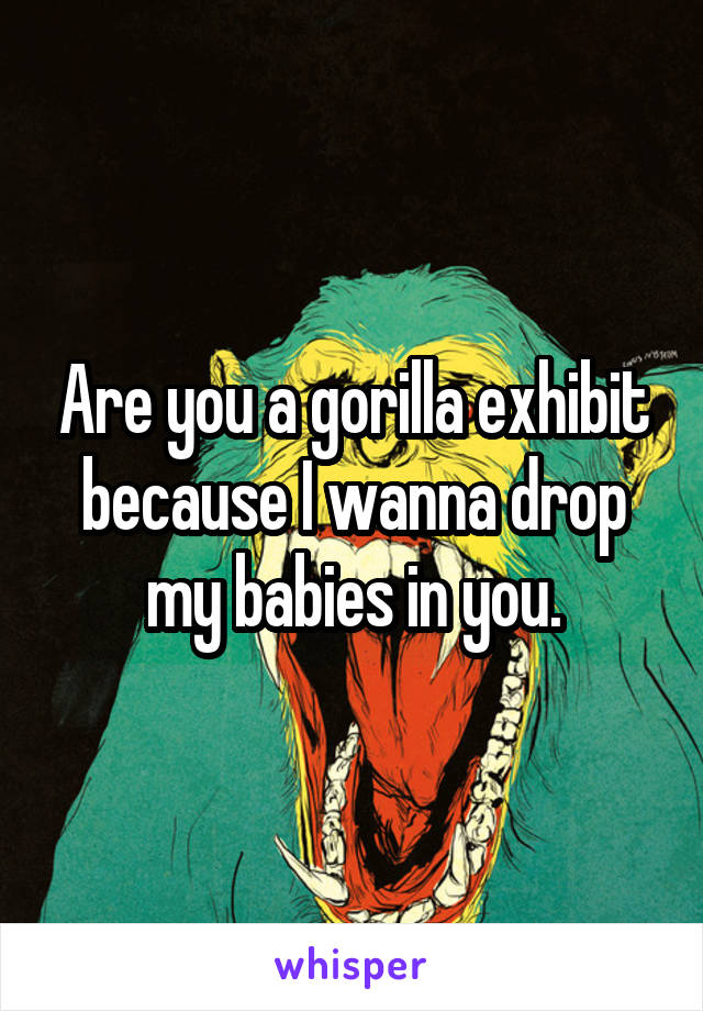 Are you a gorilla exhibit because I wanna drop my babies in you.