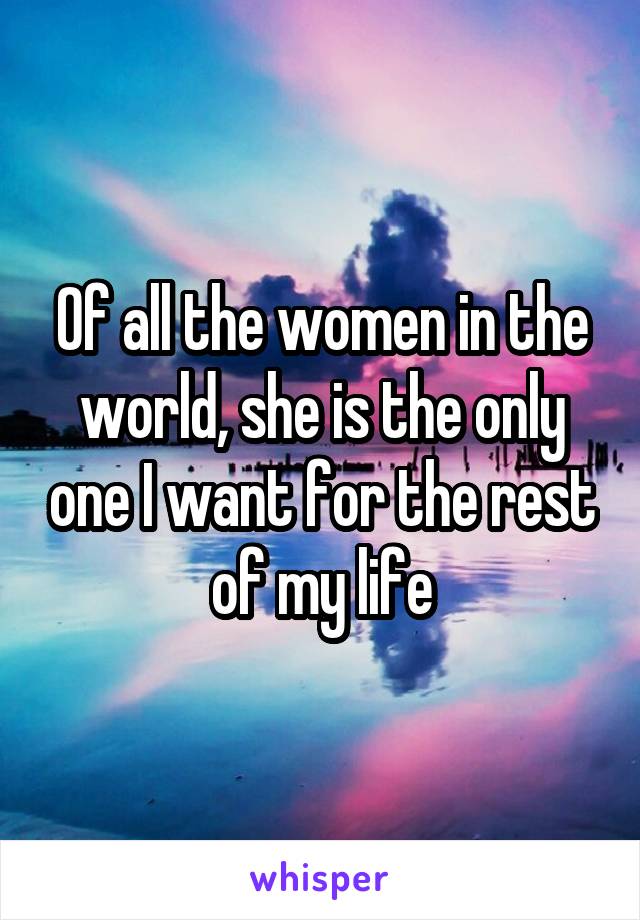 Of all the women in the world, she is the only one I want for the rest of my life