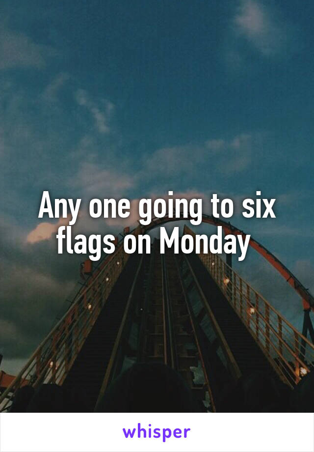 Any one going to six flags on Monday 