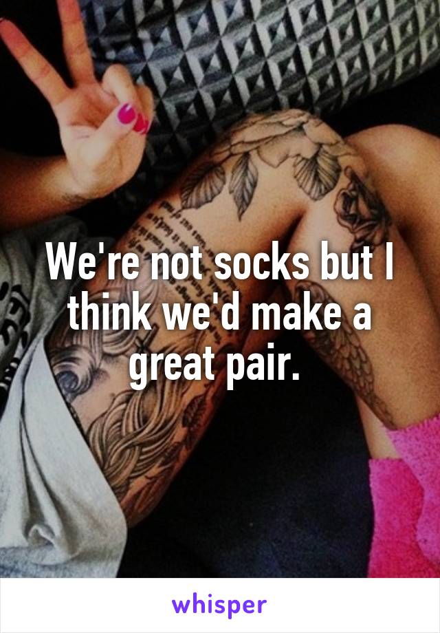 We're not socks but I think we'd make a great pair. 