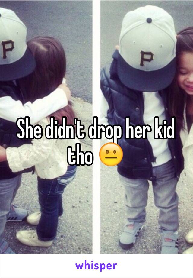 She didn't drop her kid tho 😐