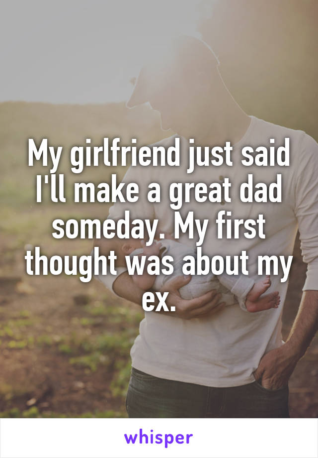 My girlfriend just said I'll make a great dad someday. My first thought was about my ex.