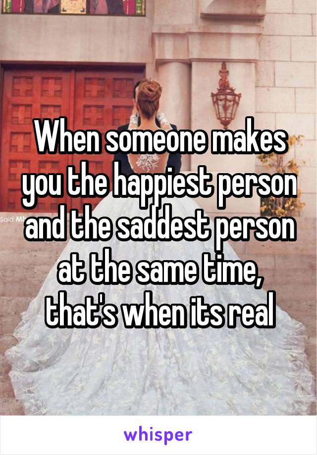 When someone makes you the happiest person and the saddest person at the same time, that's when its real