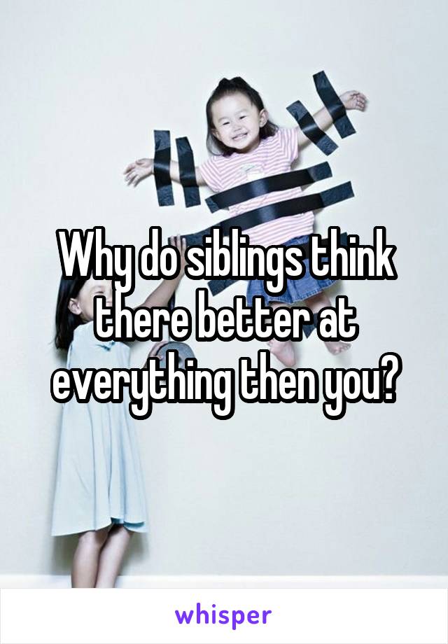 Why do siblings think there better at everything then you?