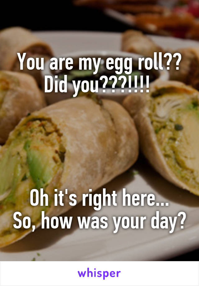 You are my egg roll?? Did you???!!!! 




Oh it's right here... So, how was your day?