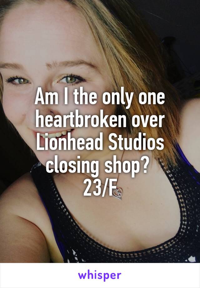 Am I the only one heartbroken over Lionhead Studios closing shop? 
23/F