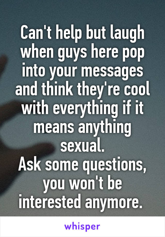 Can't help but laugh when guys here pop into your messages and think they're cool with everything if it means anything sexual.
Ask some questions, you won't be interested anymore. 