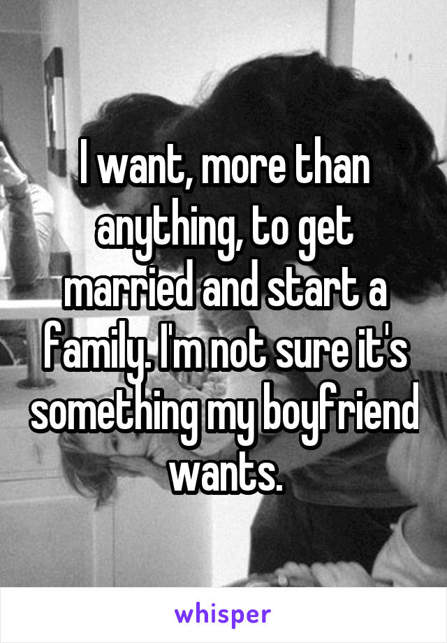 I want, more than anything, to get married and start a family. I'm not sure it's something my boyfriend wants.