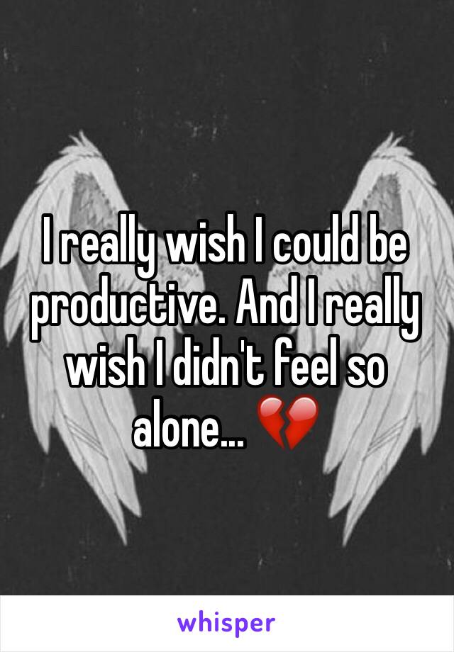 I really wish I could be productive. And I really wish I didn't feel so alone... 💔