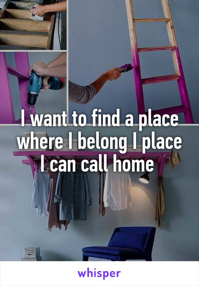 I want to find a place where I belong I place I can call home 