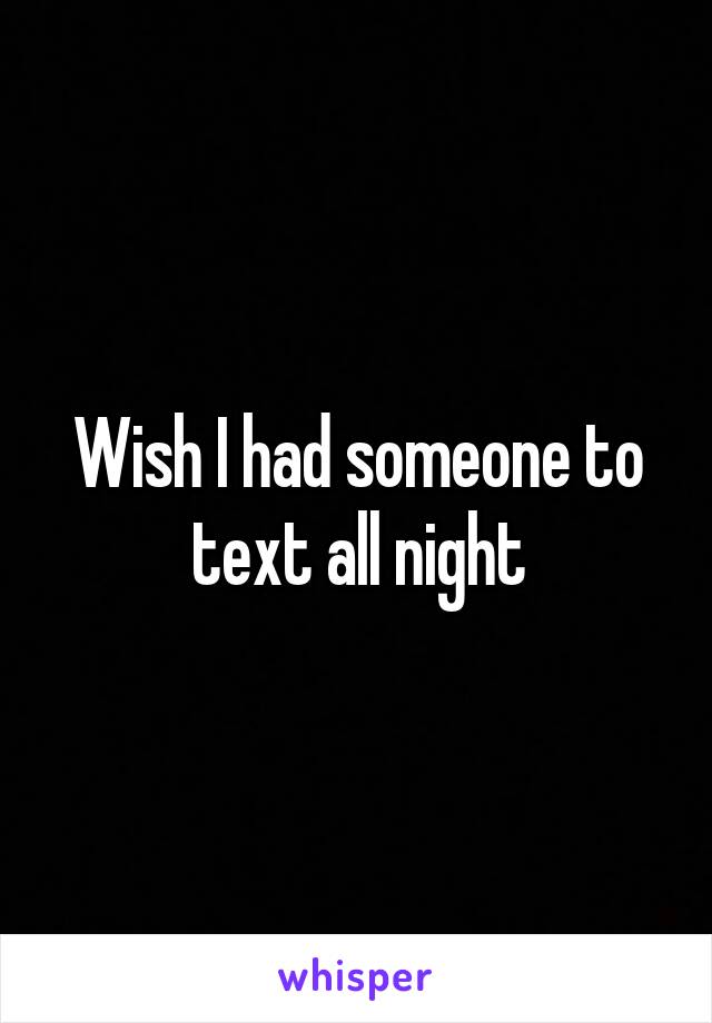 Wish I had someone to text all night