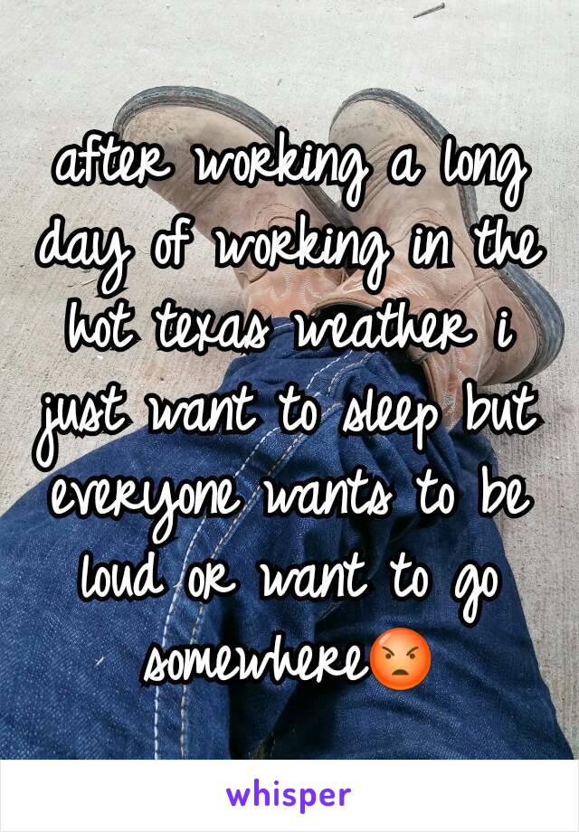 after working a long day of working in the hot texas weather i just want to sleep but everyone wants to be loud or want to go somewhere😡