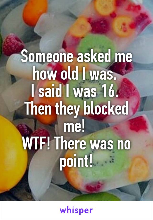 Someone asked me how old I was. 
I said I was 16. 
Then they blocked me! 
WTF! There was no point!