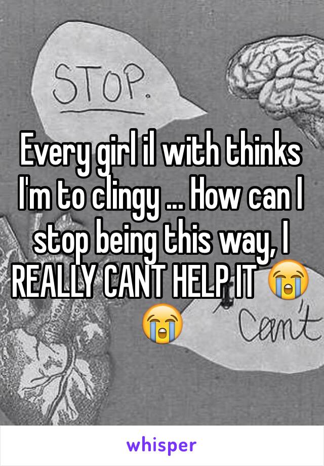 Every girl il with thinks I'm to clingy ... How can I stop being this way, I REALLY CANT HELP IT 😭😭