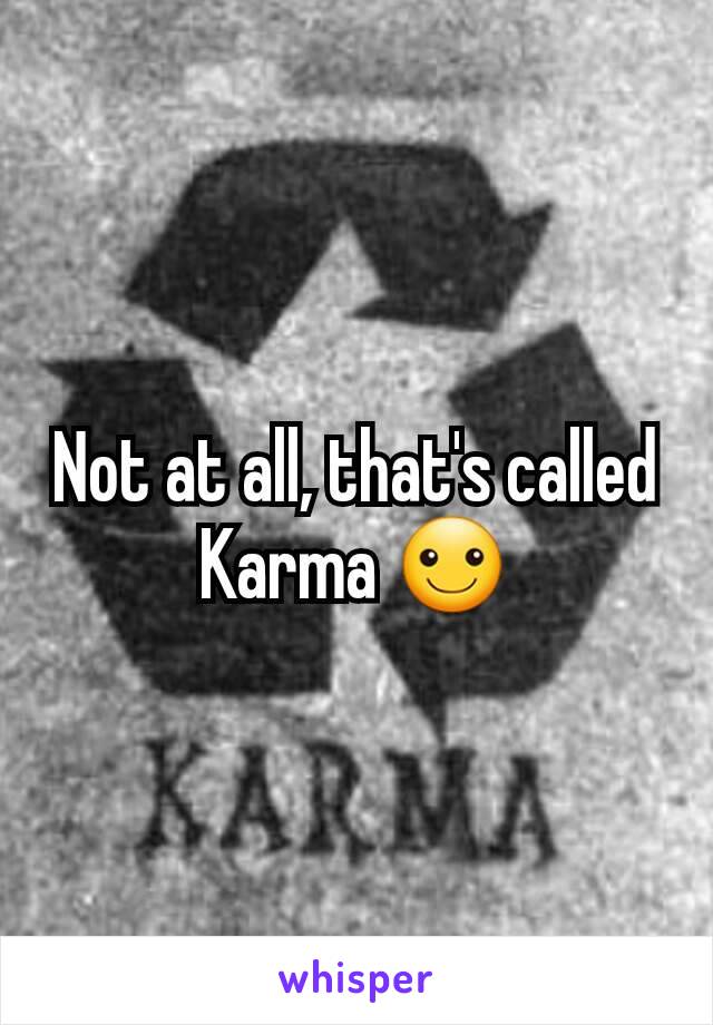 Not at all, that's called Karma ☺️