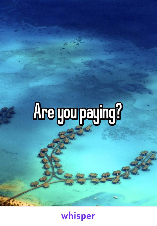 Are you paying? 