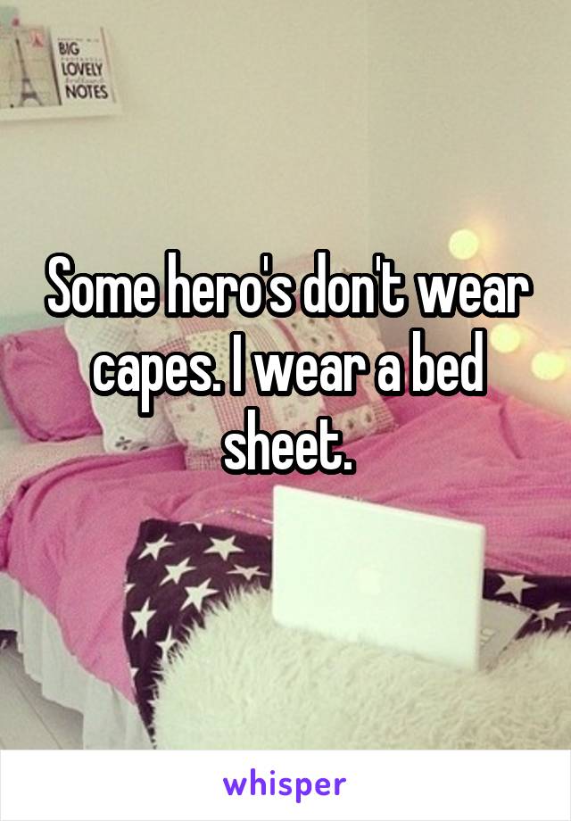 Some hero's don't wear capes. I wear a bed sheet.
