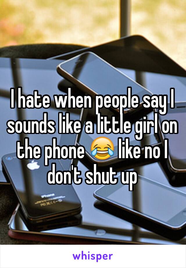 I hate when people say I sounds like a little girl on the phone 😂 like no I don't shut up 