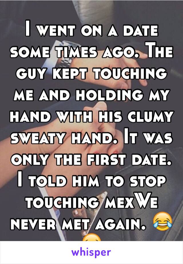 I went on a date some times ago. The guy kept touching me and holding my hand with his clumy sweaty hand. It was only the first date. I told him to stop touching mexWe never met again. 😂😂