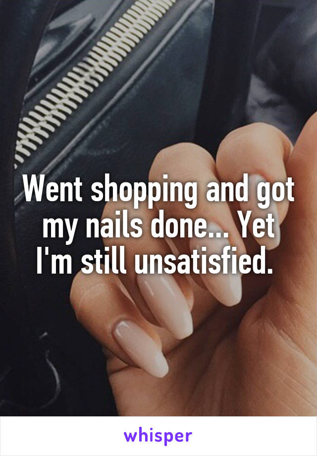 Went shopping and got my nails done... Yet I'm still unsatisfied. 