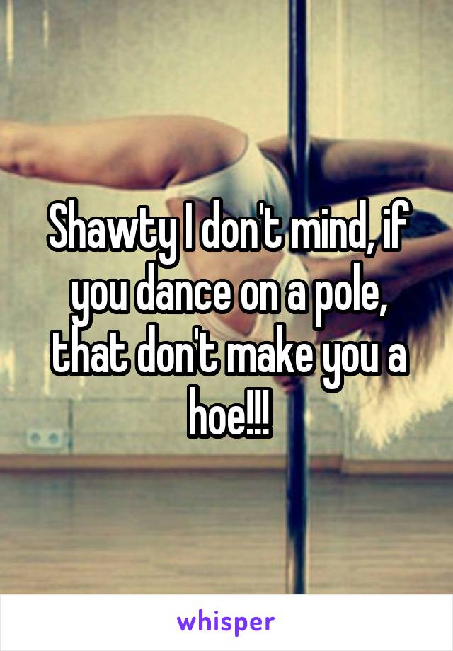 Shawty I don't mind, if you dance on a pole, that don't make you a hoe!!!