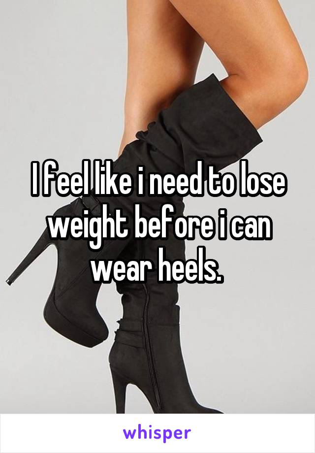 I feel like i need to lose weight before i can wear heels. 