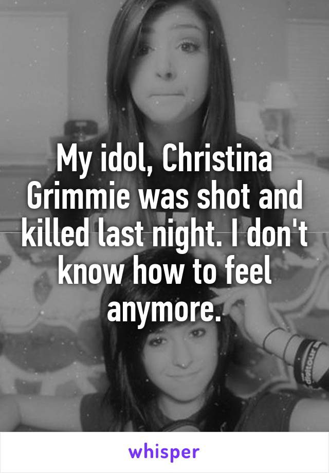 My idol, Christina Grimmie was shot and killed last night. I don't know how to feel anymore.