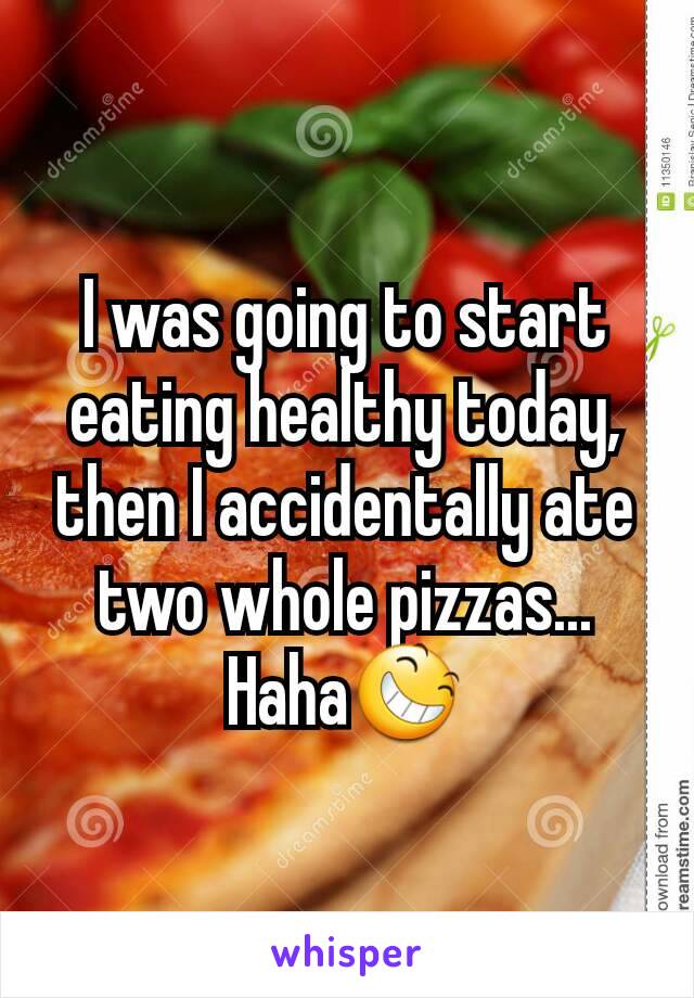 I was going to start eating healthy today, then I accidentally ate two whole pizzas... Haha😆