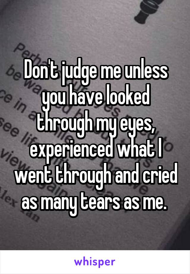 Don't judge me unless you have looked through my eyes, experienced what I went through and cried as many tears as me. 