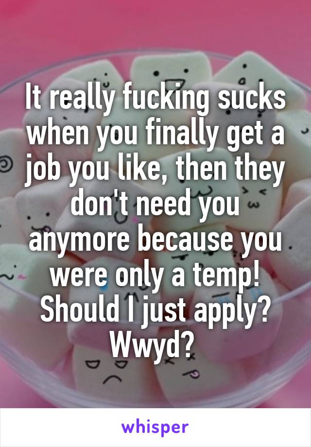 It really fucking sucks when you finally get a job you like, then they don't need you anymore because you were only a temp! Should I just apply? Wwyd? 