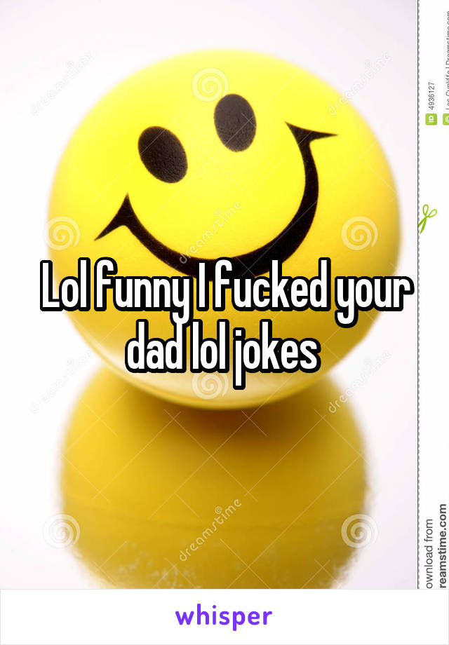 Lol funny I fucked your dad lol jokes 