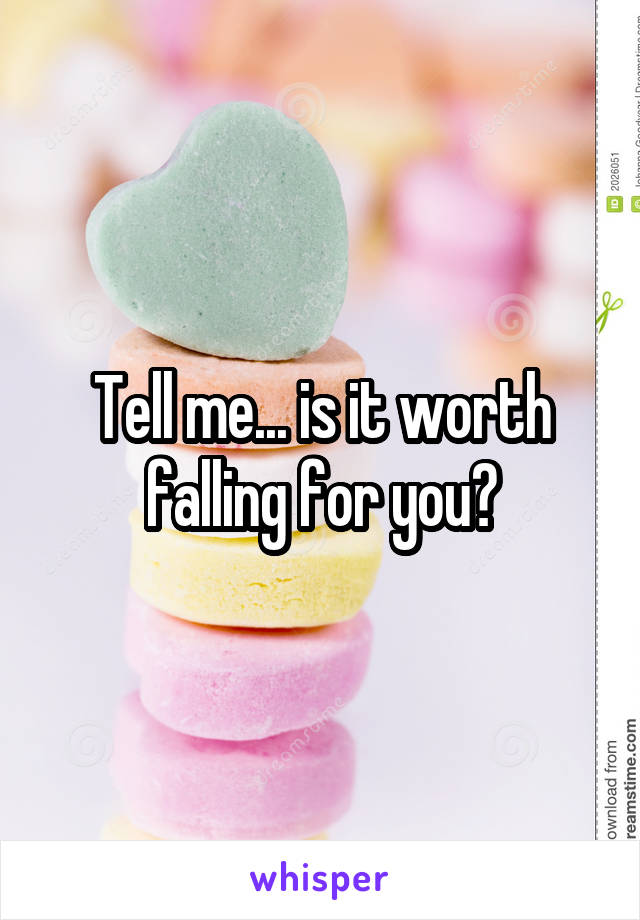 Tell me... is it worth falling for you?