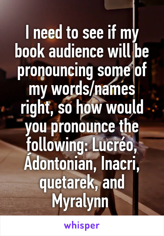 I need to see if my book audience will be pronouncing some of my words/names right, so how would you pronounce the following: Lucréo, Ádontonian, Inacri, quetarek, and Myralynn 