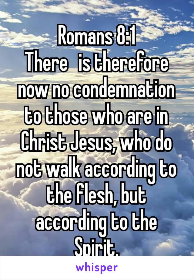 Romans 8:1
There  is therefore now no condemnation to those who are in Christ Jesus, who do not walk according to the flesh, but according to the Spirit.