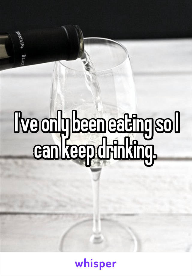 I've only been eating so I can keep drinking. 