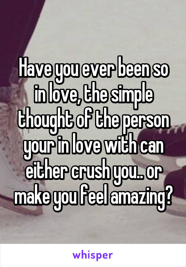 Have you ever been so in love, the simple thought of the person your in love with can either crush you.. or make you feel amazing?