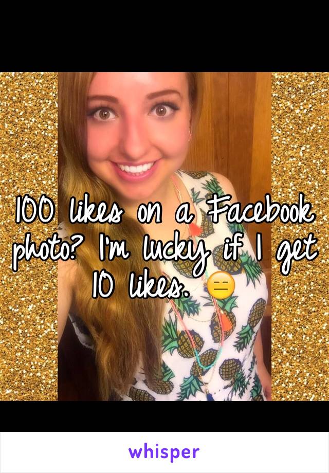 100 likes on a Facebook photo? I'm lucky if I get 10 likes. 😑