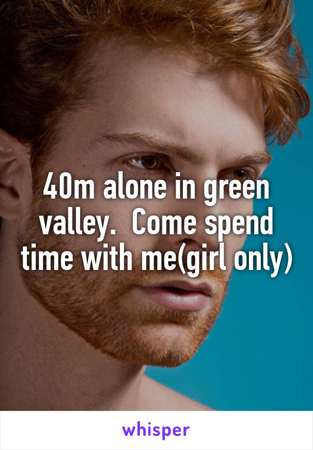 40m alone in green valley.  Come spend time with me(girl only)