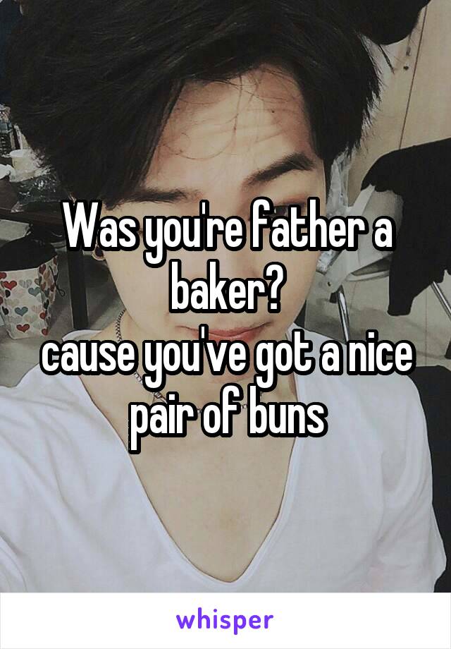 Was you're father a baker?
cause you've got a nice pair of buns