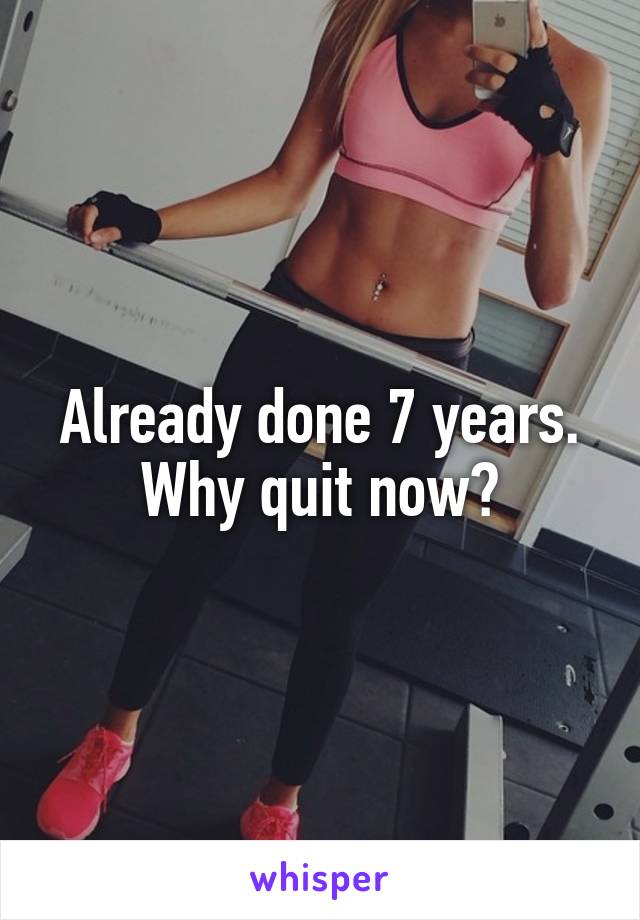 Already done 7 years. Why quit now?